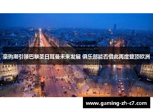 豪购潮引领巴黎圣日耳曼未来发展 俱乐部能否借此再度登顶欧洲