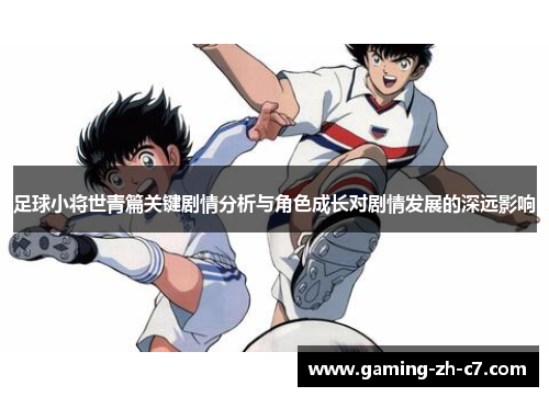 足球小将世青篇关键剧情分析与角色成长对剧情发展的深远影响