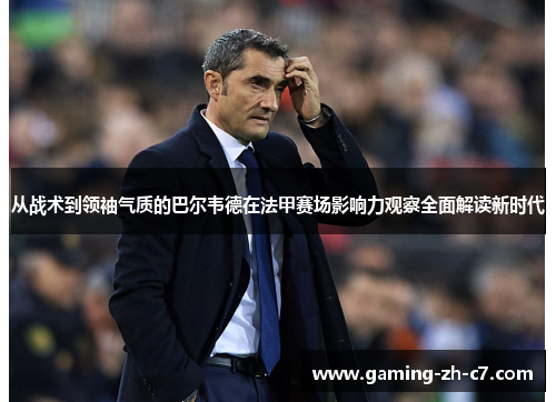 从战术到领袖气质的巴尔韦德在法甲赛场影响力观察全面解读新时代 从战术到领袖气质的巴尔韦德在法甲赛场影响力观察全面解读新时代