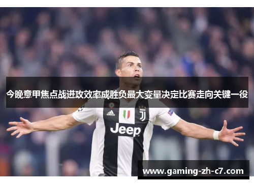 今晚意甲焦点战进攻效率成胜负最大变量决定比赛走向关键一役 今晚意甲焦点战进攻效率成胜负最大变量决定比赛走向关键一役