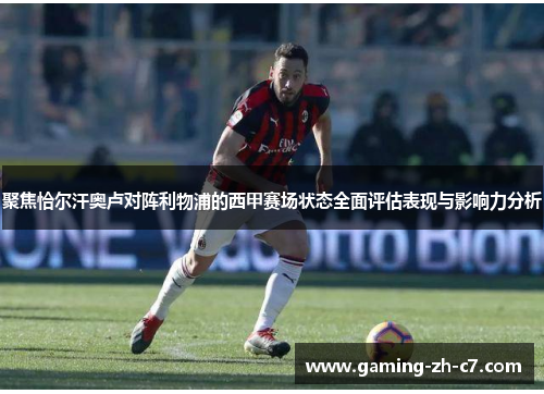 聚焦恰尔汗奥卢对阵利物浦的西甲赛场状态全面评估表现与影响力分析 聚焦恰尔汗奥卢对阵利物浦的西甲赛场状态全面评估表现与影响力分析