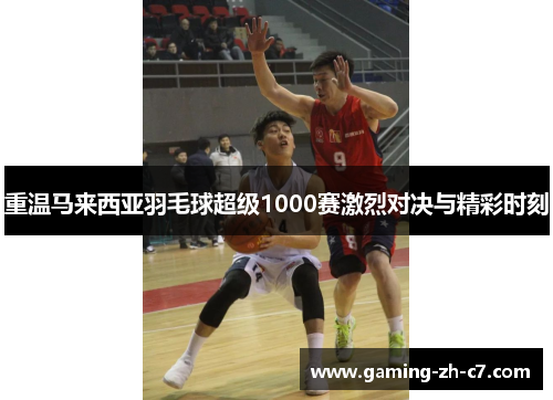 重温马来西亚羽毛球超级1000赛激烈对决与精彩时刻