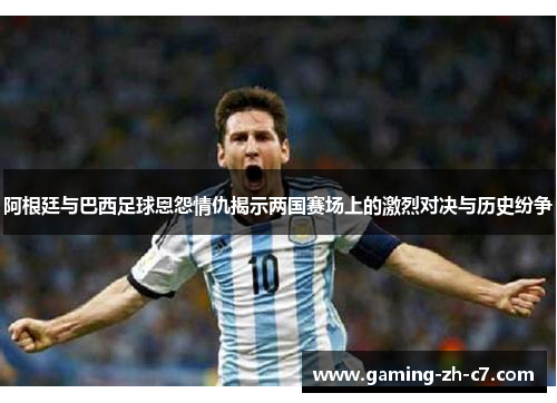 阿根廷与巴西足球恩怨情仇揭示两国赛场上的激烈对决与历史纷争 阿根廷与巴西足球恩怨情仇揭示两国赛场上的激烈对决与历史纷争
