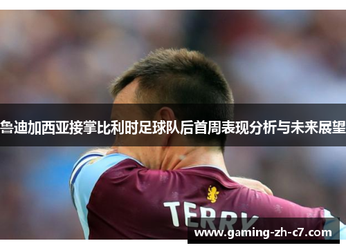 鲁迪加西亚接掌比利时足球队后首周表现分析与未来展望 鲁迪加西亚接掌比利时足球队后首周表现分析与未来展望