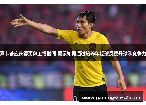 麦卡蒂应获得更多上场时间 揭示如何通过培养年轻球员提升球队竞争力 麦卡蒂应获得更多上场时间 揭示如何通过培养年轻球员提升球队竞争力