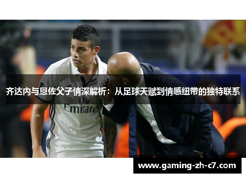 齐达内与恩佐父子情深解析：从足球天赋到情感纽带的独特联系