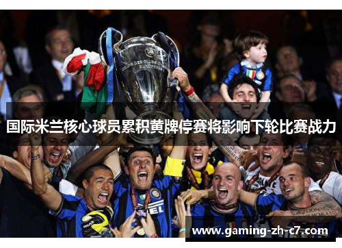 国际米兰核心球员累积黄牌停赛将影响下轮比赛战力 国际米兰核心球员累积黄牌停赛将影响下轮比赛战力