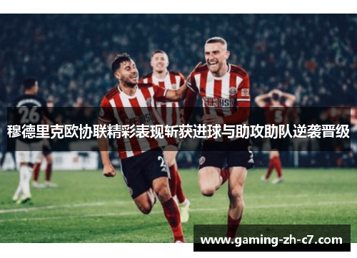 穆德里克欧协联精彩表现斩获进球与助攻助队逆袭晋级