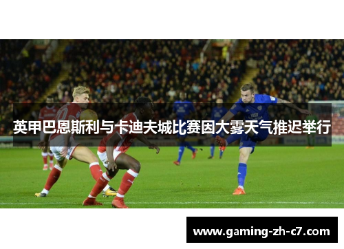 英甲巴恩斯利与卡迪夫城比赛因大雾天气推迟举行