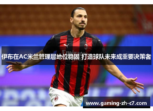 伊布在AC米兰管理层地位稳固 打造球队未来成重要决策者 伊布在AC米兰管理层地位稳固 打造球队未来成重要决策者