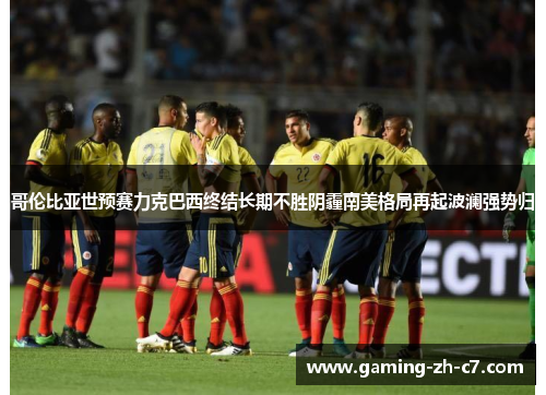 哥伦比亚世预赛力克巴西终结长期不胜阴霾南美格局再起波澜强势归
