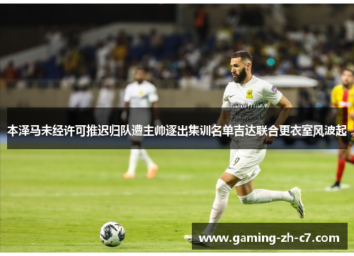 本泽马未经许可推迟归队遭主帅逐出集训名单吉达联合更衣室风波起