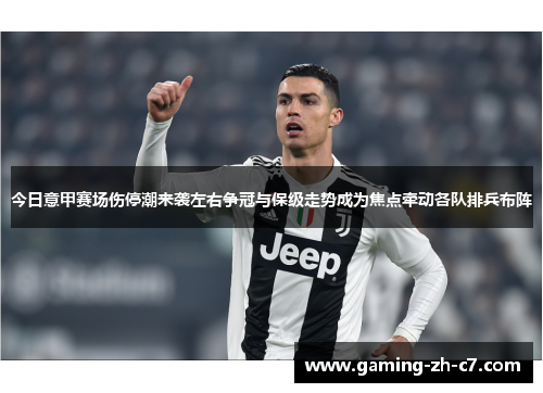 今日意甲赛场伤停潮来袭左右争冠与保级走势成为焦点牵动各队排兵布阵 今日意甲赛场伤停潮来袭左右争冠与保级走势成为焦点牵动各队排兵布阵
