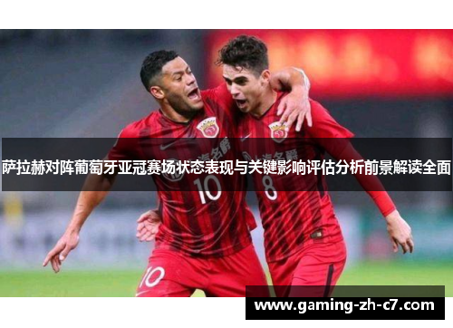 萨拉赫对阵葡萄牙亚冠赛场状态表现与关键影响评估分析前景解读全面