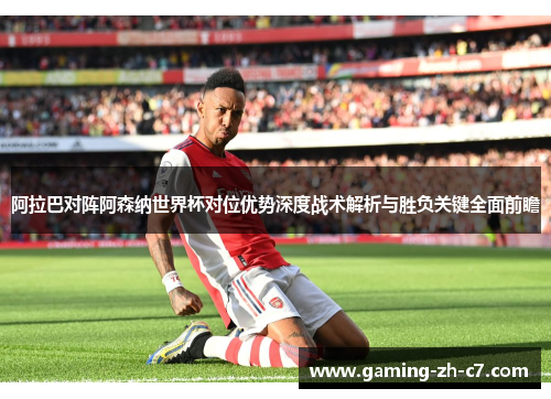 阿拉巴对阵阿森纳世界杯对位优势深度战术解析与胜负关键全面前瞻 阿拉巴对阵阿森纳世界杯对位优势深度战术解析与胜负关键全面前瞻