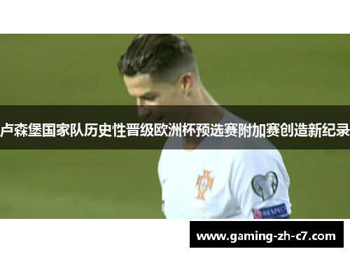 卢森堡国家队历史性晋级欧洲杯预选赛附加赛创造新纪录 卢森堡国家队历史性晋级欧洲杯预选赛附加赛创造新纪录