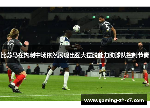比苏马在热刺中场依然展现出强大摆脱能力助球队控制节奏