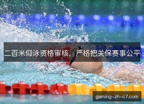 二百米仰泳资格审核,严格把关保赛事公平 二百米仰泳资格审核,严格把关保赛事公平