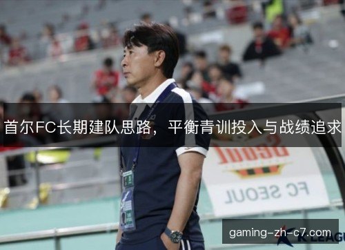 首尔FC长期建队思路,平衡青训投入与战绩追求 首尔FC长期建队思路,平衡青训投入与战绩追求